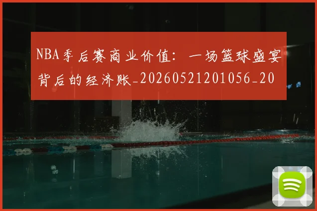 NBA季后赛商业价值：一场篮球盛宴背后的经济账_20260521201056_20260606165651