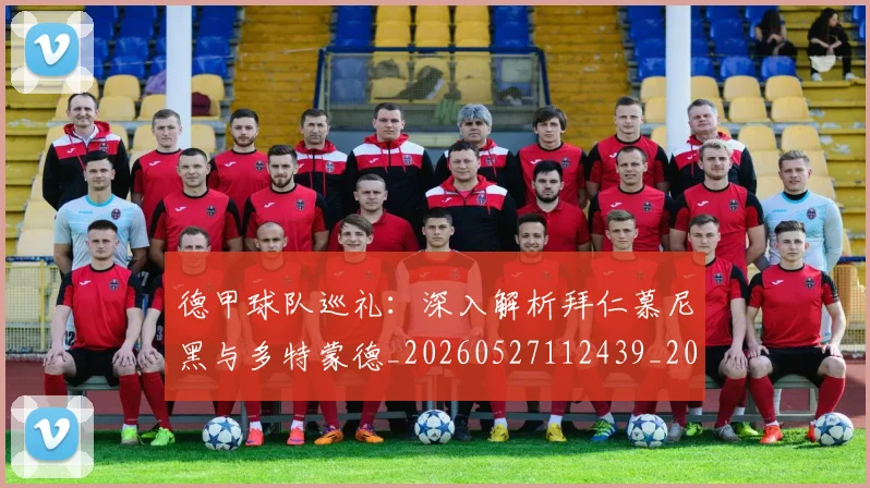 德甲球队巡礼：深入解析拜仁慕尼黑与多特蒙德_20260527112439_20260609191714