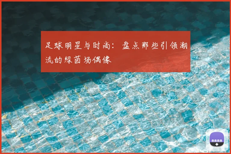 足球明星与时尚：盘点那些引领潮流的绿茵场偶像