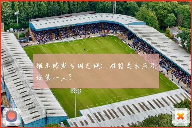 维尼修斯与姆巴佩：谁将是未来足坛第一人？