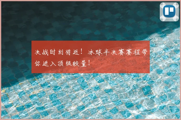 决战时刻将近！冰球半决赛赛程带你进入顶级较量！