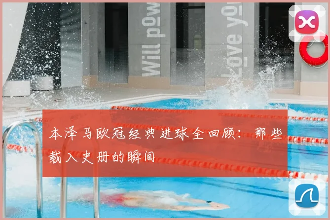 本泽马欧冠经典进球全回顾：那些载入史册的瞬间