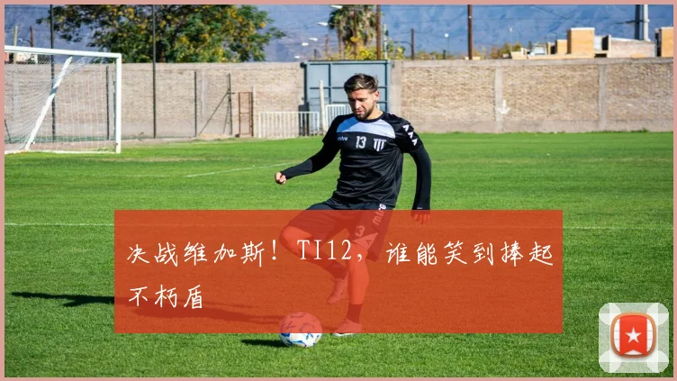决战维加斯!TI12,谁能笑到捧起不朽盾