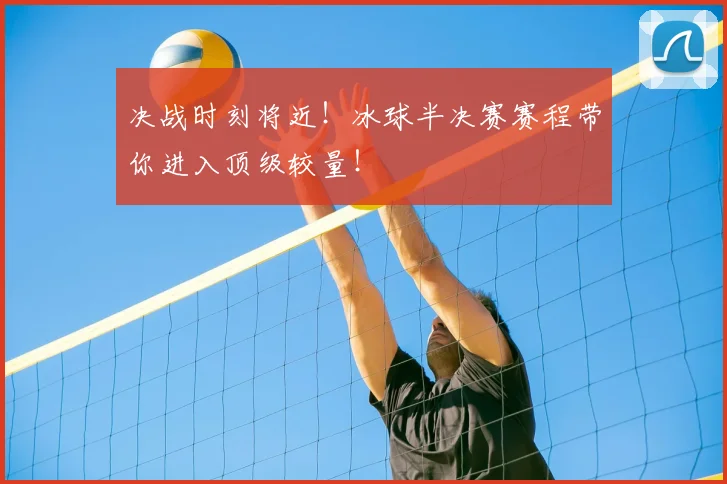 决战时刻将近!冰球半决赛赛程带你进入顶级较量!