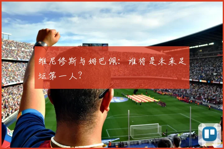 维尼修斯与姆巴佩：谁将是未来足坛第一人？