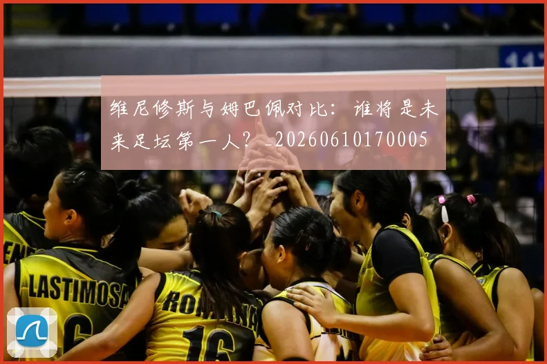 维尼修斯与姆巴佩对比：谁将是未来足坛第一人？_20260610170005