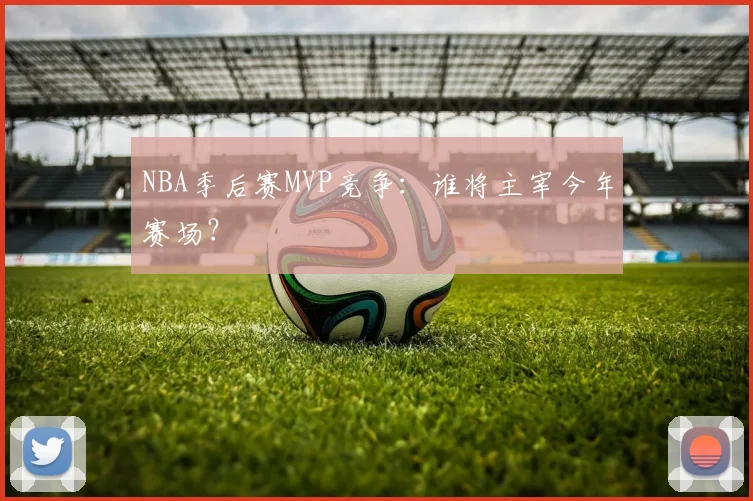 NBA季后赛MVP竞争：谁将主宰今年赛场？