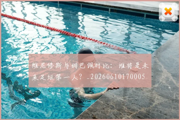 维尼修斯与姆巴佩对比：谁将是未来足坛第一人？_20260610170005