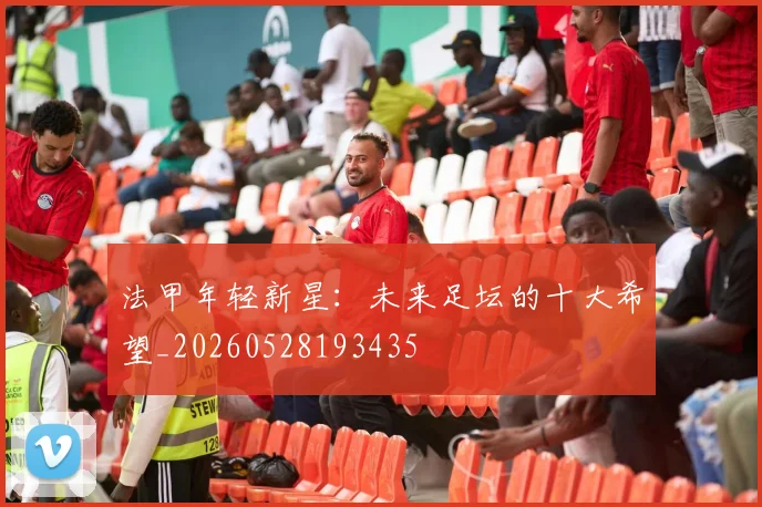 法甲年轻新星：未来足坛的十大希望_20260528193435