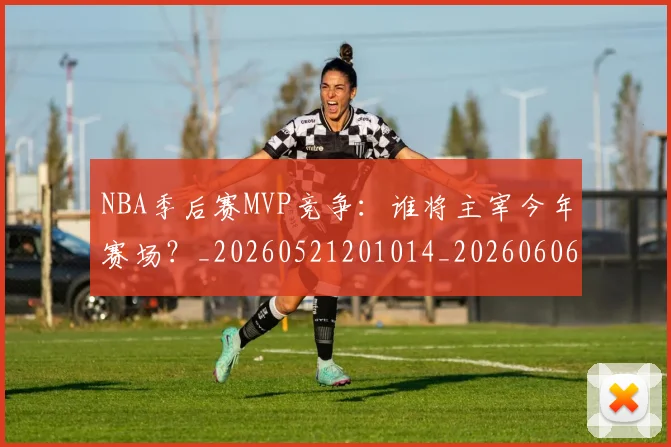NBA季后赛MVP竞争:谁将主宰今年赛场?_20260521201014_20260606165627