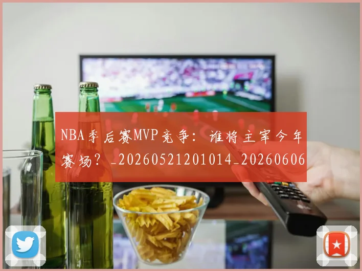 NBA季后赛MVP竞争：谁将主宰今年赛场？_20260521201014_20260606165627