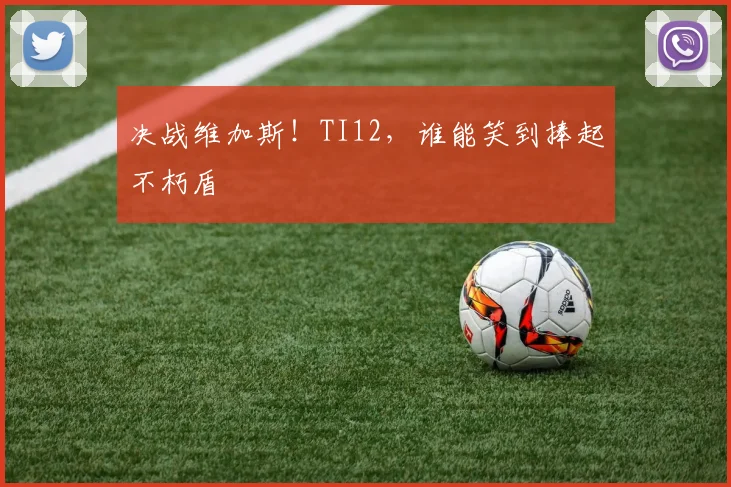 决战维加斯！TI12，谁能笑到捧起不朽盾