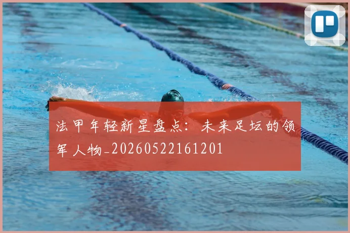 法甲年轻新星盘点：未来足坛的领军人物_20260522161201