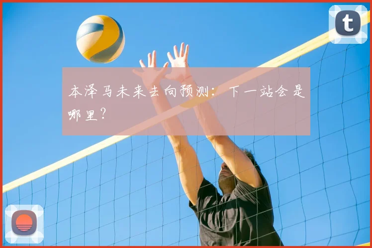 本泽马未来去向预测：下一站会是哪里？